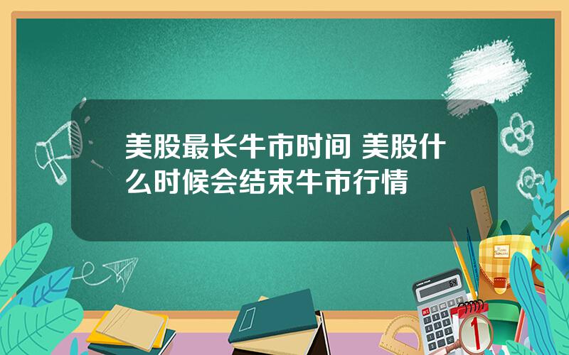 美股最长牛市时间 美股什么时候会结束牛市行情